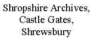 Text Box: Shropshire Archives, Castle Gates, Shrewsbury